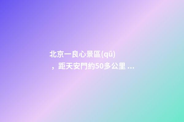 北京一良心景區(qū)，距天安門約50多公里，貴為5A春節(jié)期間免費(fèi)開放